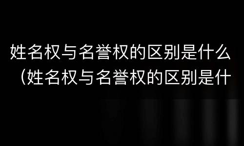 姓名权与名誉权的区别是什么（姓名权与名誉权的区别是什么意思）