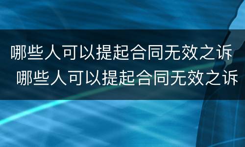 哪些人可以提起合同无效之诉 哪些人可以提起合同无效之诉呢