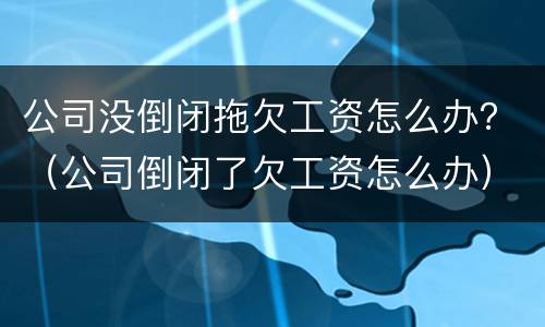 公司没倒闭拖欠工资怎么办？（公司倒闭了欠工资怎么办）