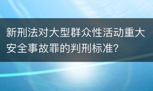 新刑法对大型群众性活动重大安全事故罪的判刑标准？