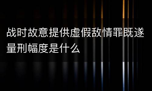 战时故意提供虚假敌情罪既遂量刑幅度是什么