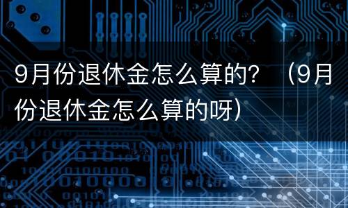 9月份退休金怎么算的？（9月份退休金怎么算的呀）