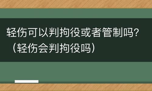 轻伤可以判拘役或者管制吗？（轻伤会判拘役吗）