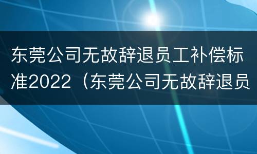 东莞公司无故辞退员工补偿标准2022（东莞公司无故辞退员工补偿标准2022规定）