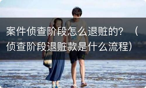 案件侦查阶段怎么退赃的？（侦查阶段退赃款是什么流程）