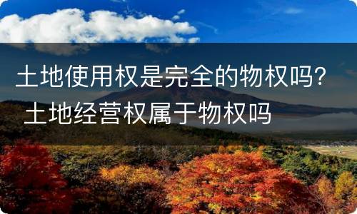 土地使用权是完全的物权吗？ 土地经营权属于物权吗
