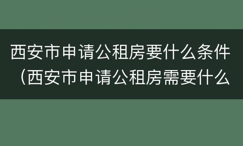 西安市申请公租房要什么条件（西安市申请公租房需要什么条件和资料）