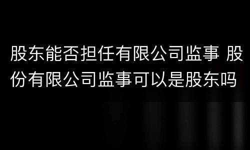 股东能否担任有限公司监事 股份有限公司监事可以是股东吗