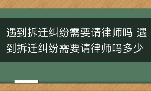 遇到拆迁纠纷需要请律师吗 遇到拆迁纠纷需要请律师吗多少钱
