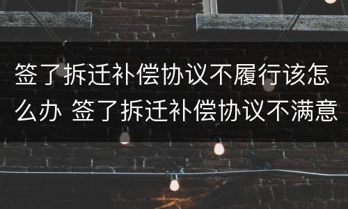 签了拆迁补偿协议不履行该怎么办 签了拆迁补偿协议不满意能反悔吗
