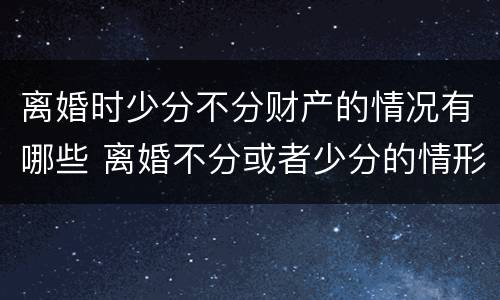 离婚时少分不分财产的情况有哪些 离婚不分或者少分的情形