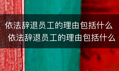 依法辞退员工的理由包括什么 依法辞退员工的理由包括什么内容