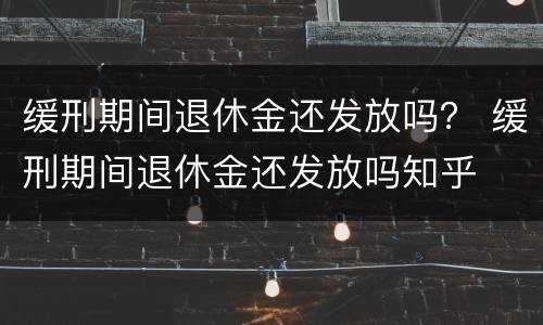 缓刑期间退休金还发放吗？ 缓刑期间退休金还发放吗知乎