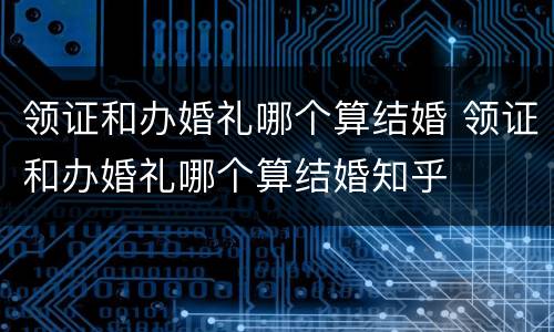 领证和办婚礼哪个算结婚 领证和办婚礼哪个算结婚知乎