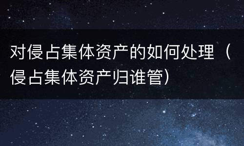 对侵占集体资产的如何处理（侵占集体资产归谁管）