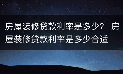 房屋装修贷款利率是多少？ 房屋装修贷款利率是多少合适