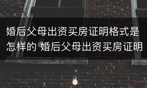 婚后父母出资买房证明格式是怎样的 婚后父母出资买房证明格式是怎样的图片