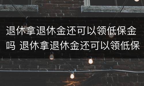 退休拿退休金还可以领低保金吗 退休拿退休金还可以领低保金吗现在