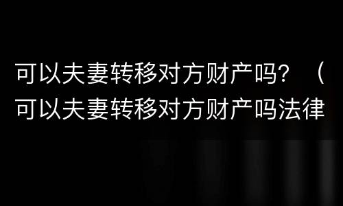 可以夫妻转移对方财产吗？（可以夫妻转移对方财产吗法律）