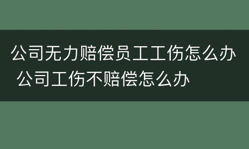 公司无力赔偿员工工伤怎么办 公司工伤不赔偿怎么办