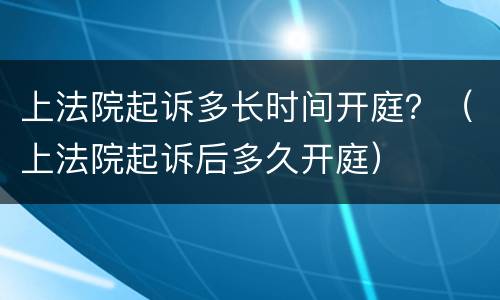 上法院起诉多长时间开庭？（上法院起诉后多久开庭）