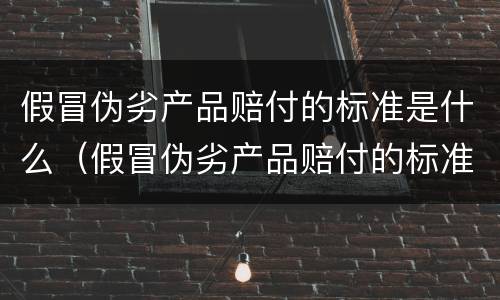 假冒伪劣产品赔付的标准是什么（假冒伪劣产品赔付的标准是什么呢）