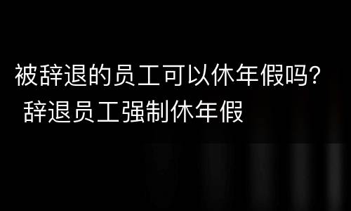 被辞退的员工可以休年假吗？ 辞退员工强制休年假