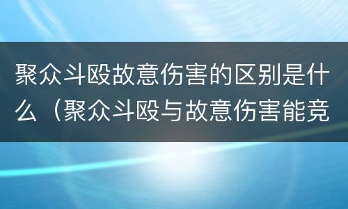 聚众斗殴故意伤害的区别是什么（聚众斗殴与故意伤害能竞合吗）