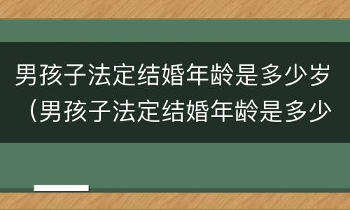 男孩子法定结婚年龄是多少岁（男孩子法定结婚年龄是多少岁2021）