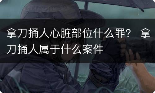 拿刀捅人心脏部位什么罪？ 拿刀捅人属于什么案件