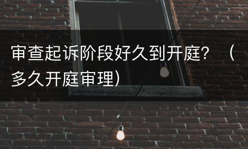 审查起诉阶段好久到开庭？（多久开庭审理）