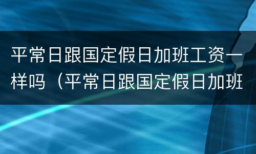 平常日跟国定假日加班工资一样吗（平常日跟国定假日加班工资一样吗合法吗）