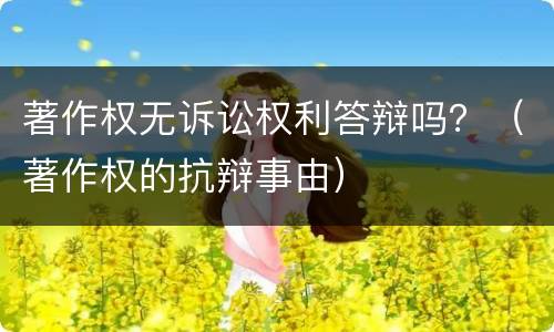 著作权无诉讼权利答辩吗？（著作权的抗辩事由）