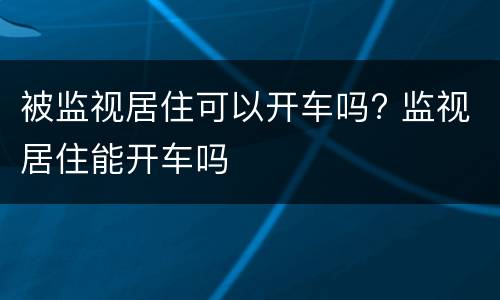 被监视居住可以开车吗? 监视居住能开车吗