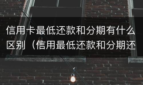 信用卡最低还款和分期有什么区别（信用最低还款和分期还款的区别）