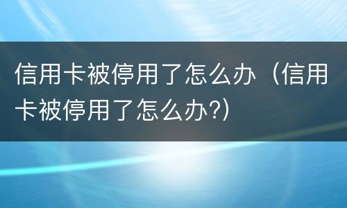 信用卡被停用了怎么办（信用卡被停用了怎么办?）