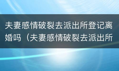 夫妻感情破裂去派出所登记离婚吗（夫妻感情破裂去派出所登记离婚吗需要什么）