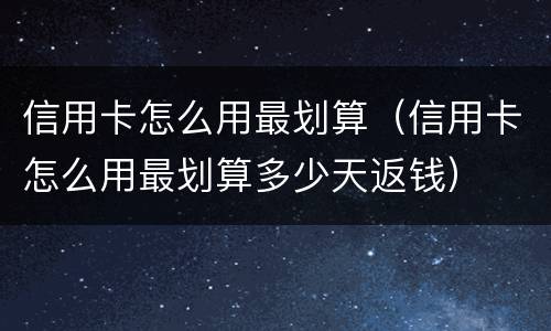 信用卡怎么用最划算（信用卡怎么用最划算多少天返钱）