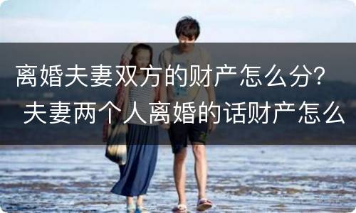 离婚夫妻双方的财产怎么分？ 夫妻两个人离婚的话财产怎么分割