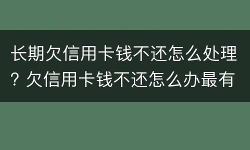 长期欠信用卡钱不还怎么处理? 欠信用卡钱不还怎么办最有效的方法