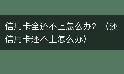 信用卡全还不上怎么办？（还信用卡还不上怎么办）