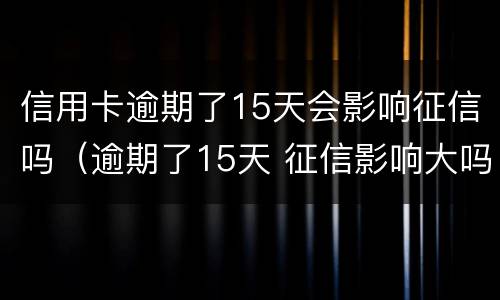 信用卡逾期了15天会影响征信吗（逾期了15天 征信影响大吗）