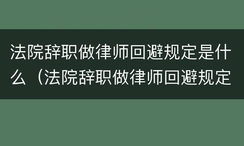 法院辞职做律师回避规定是什么（法院辞职做律师回避规定是什么意思）