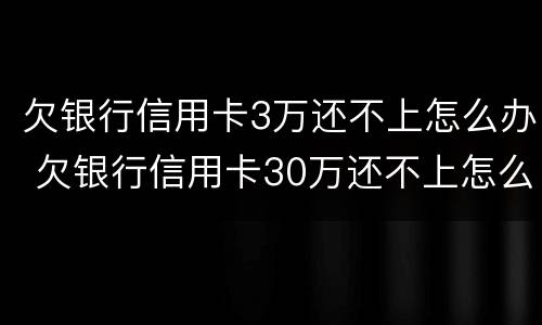 欠银行信用卡3万还不上怎么办 欠银行信用卡30万还不上怎么办