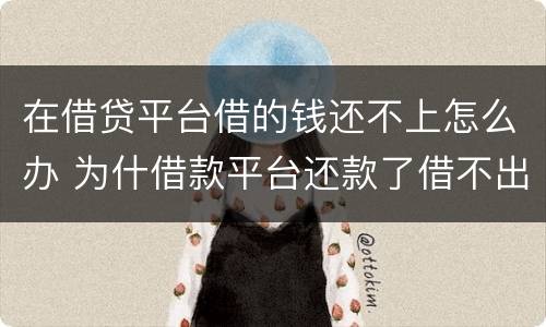 在借贷平台借的钱还不上怎么办 为什借款平台还款了借不出来了
