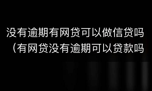 没有逾期有网贷可以做信贷吗（有网贷没有逾期可以贷款吗）