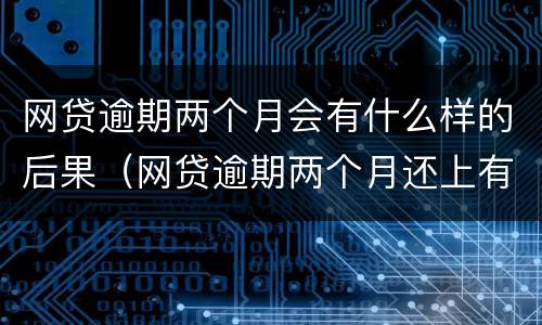 网贷逾期两个月会有什么样的后果（网贷逾期两个月还上有什么影响吗）