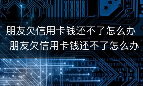 朋友欠信用卡钱还不了怎么办 朋友欠信用卡钱还不了怎么办呢