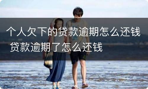 个人欠下的贷款逾期怎么还钱 贷款逾期了怎么还钱