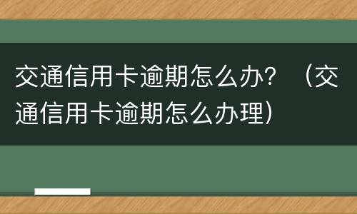 交通信用卡逾期怎么办？（交通信用卡逾期怎么办理）